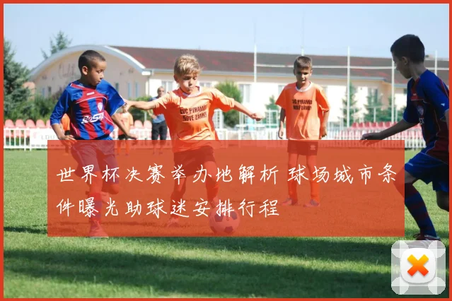 世界杯决赛举办地解析 球场城市条件曝光助球迷安排行程