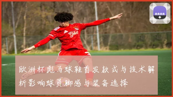 欧洲杯彪马球鞋首发款式与技术解析影响球员脚感与装备选择