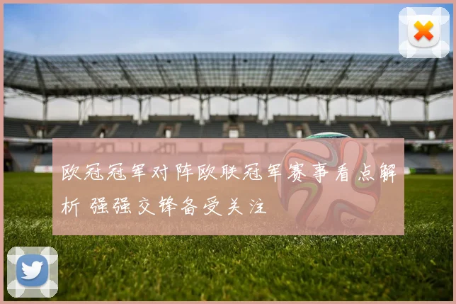 欧冠冠军对阵欧联冠军赛事看点解析 强强交锋备受关注