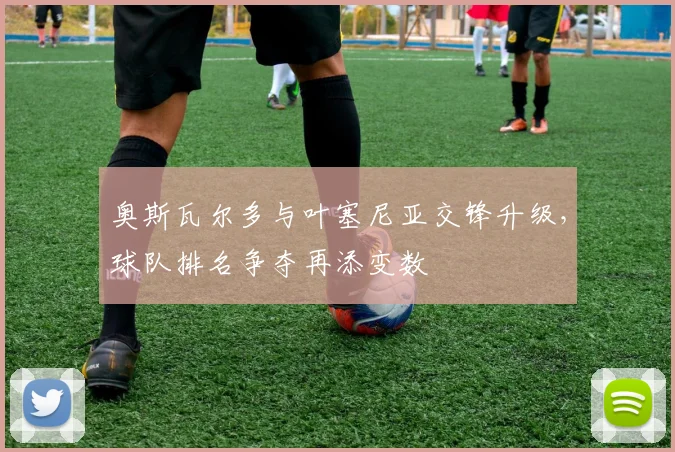 奥斯瓦尔多与叶塞尼亚交锋升级，球队排名争夺再添变数
