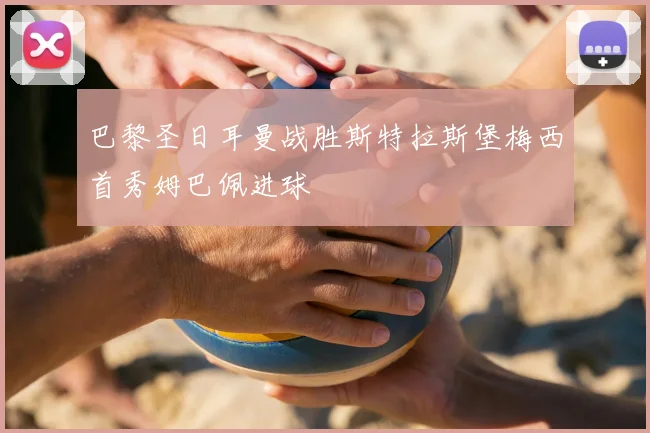 巴黎圣日耳曼战胜斯特拉斯堡梅西首秀姆巴佩进球