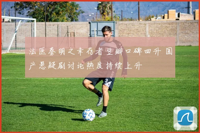 法医秦明之幸存者豆瓣口碑回升 国产悬疑剧讨论热度持续上升