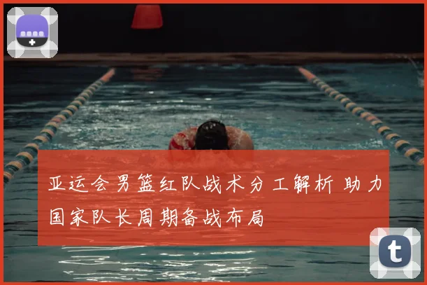 亚运会男篮红队战术分工解析 助力国家队长周期备战布局