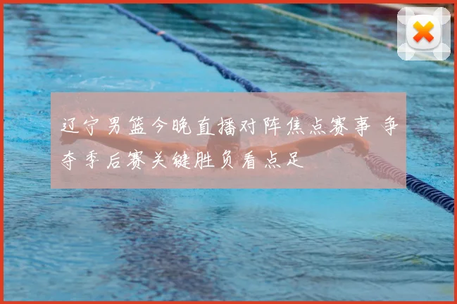 辽宁男篮今晚直播对阵焦点赛事 争夺季后赛关键胜负看点足