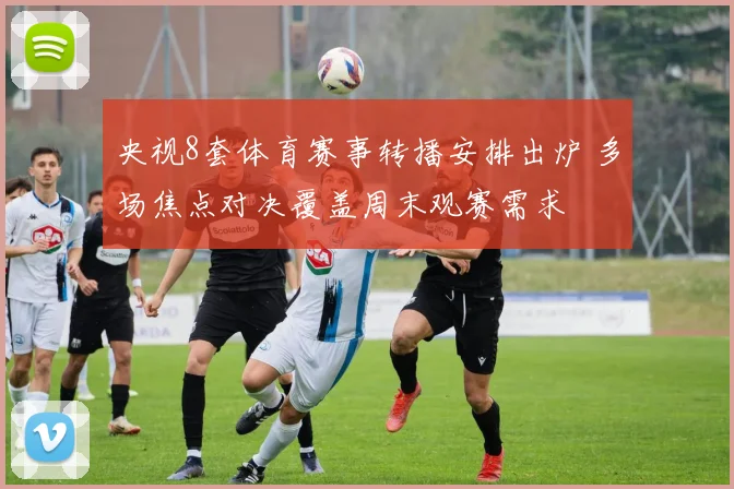 央视8套体育赛事转播安排出炉 多场焦点对决覆盖周末观赛需求