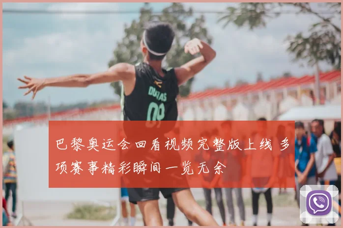 巴黎奥运会回看视频完整版上线 多项赛事精彩瞬间一览无余