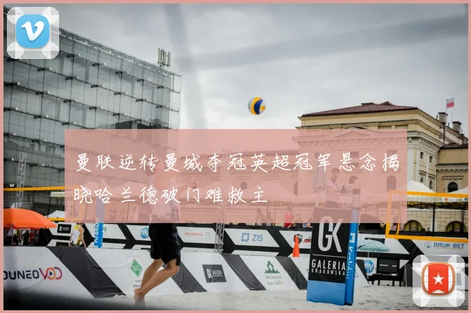 曼联逆转曼城夺冠英超冠军悬念揭晓哈兰德破门难救主