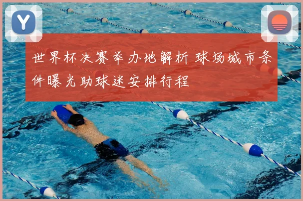 世界杯决赛举办地解析 球场城市条件曝光助球迷安排行程
