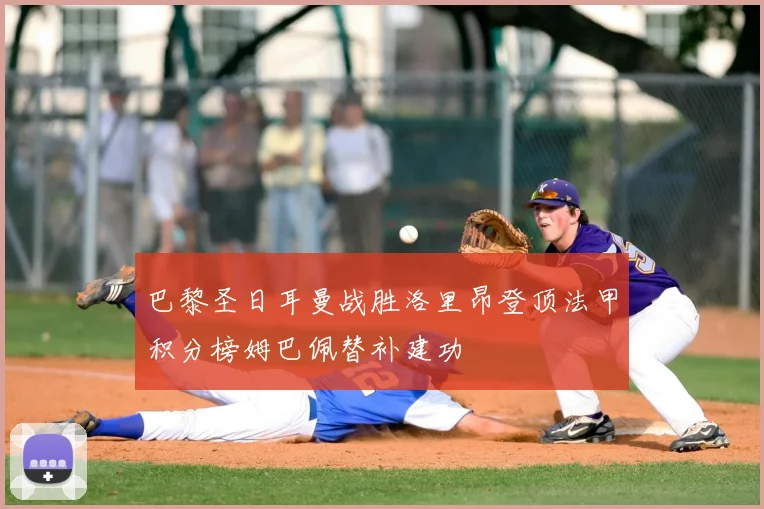 巴黎圣日耳曼战胜洛里昂登顶法甲积分榜姆巴佩替补建功