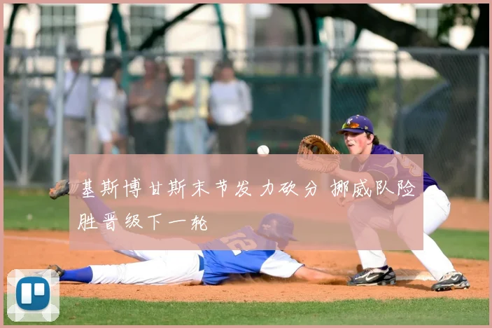 基斯博甘斯末节发力砍分 挪威队险胜晋级下一轮