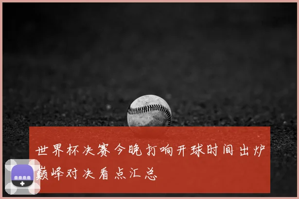 世界杯决赛今晚打响开球时间出炉巅峰对决看点汇总