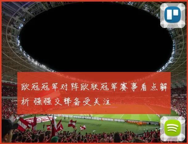 欧冠冠军对阵欧联冠军赛事看点解析 强强交锋备受关注