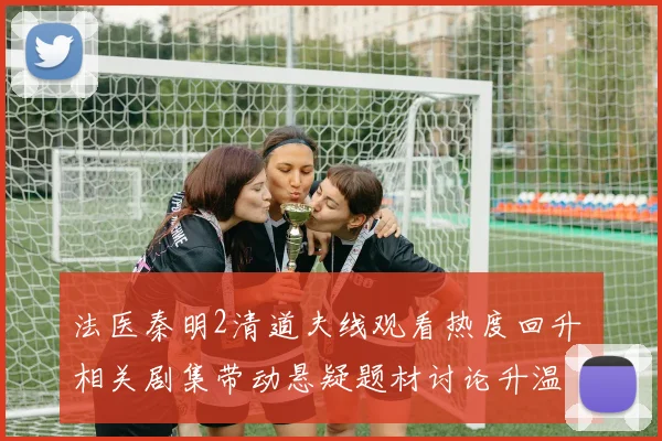 法医秦明2清道夫线观看热度回升 相关剧集带动悬疑题材讨论升温