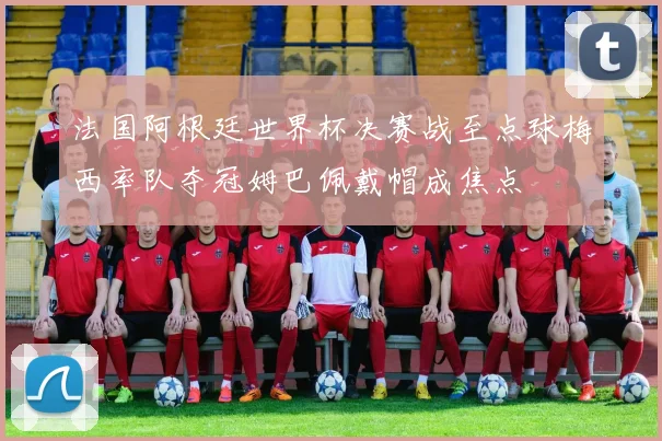 法国阿根廷世界杯决赛战至点球梅西率队夺冠姆巴佩戴帽成焦点