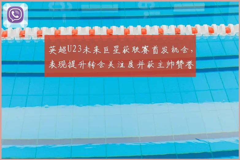 英超U23未来巨星获联赛首发机会,表现提升转会关注度并获主帅赞誉