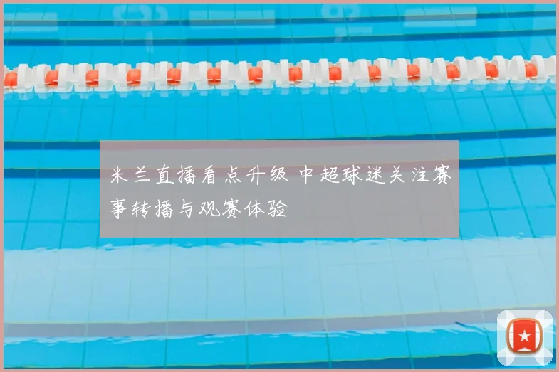米兰直播看点升级 中超球迷关注赛事转播与观赛体验