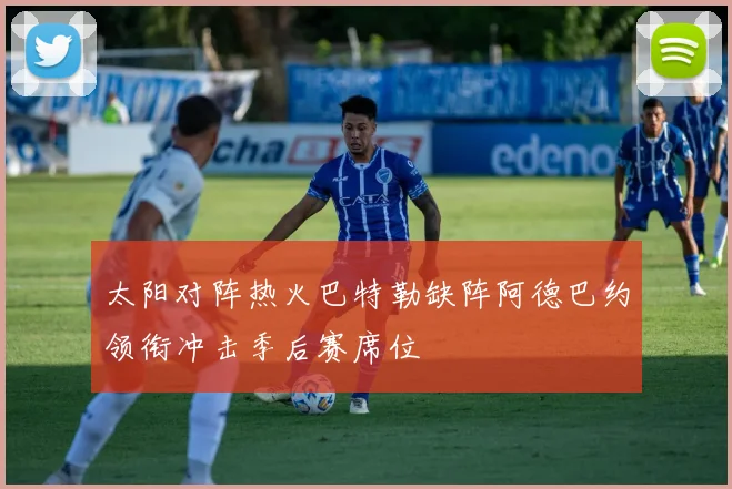 太阳对阵热火巴特勒缺阵阿德巴约领衔冲击季后赛席位