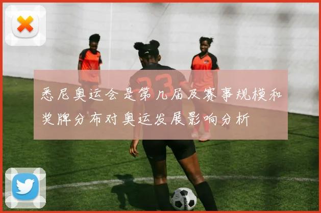 悉尼奥运会是第几届及赛事规模和奖牌分布对奥运发展影响分析