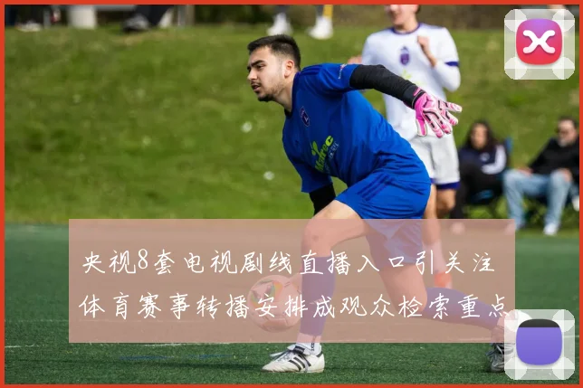 央视8套电视剧线直播入口引关注 体育赛事转播安排成观众检索重点