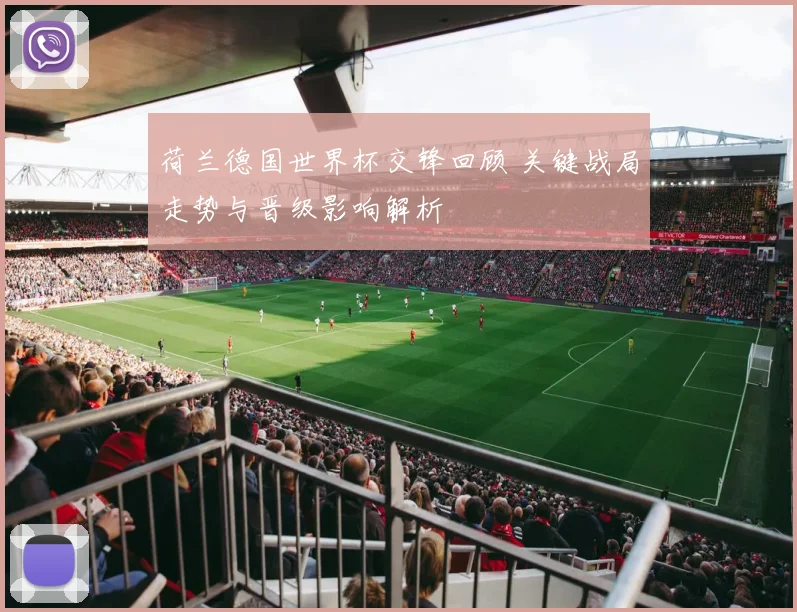荷兰德国世界杯交锋回顾 关键战局走势与晋级影响解析