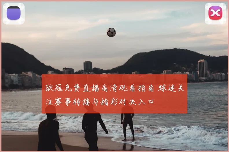欧冠免费直播高清观看指南 球迷关注赛事转播与精彩对决入口