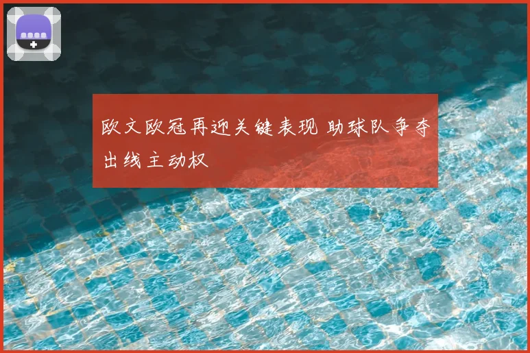 欧文欧冠再迎关键表现 助球队争夺出线主动权