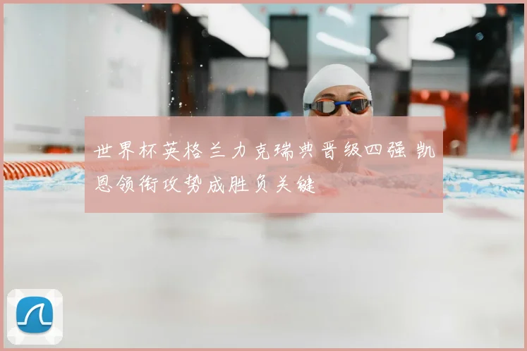 世界杯英格兰力克瑞典晋级四强 凯恩领衔攻势成胜负关键