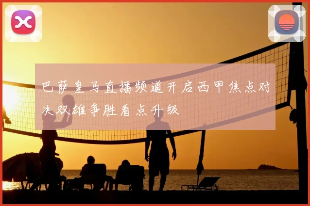 巴萨皇马直播频道开启西甲焦点对决双雄争胜看点升级