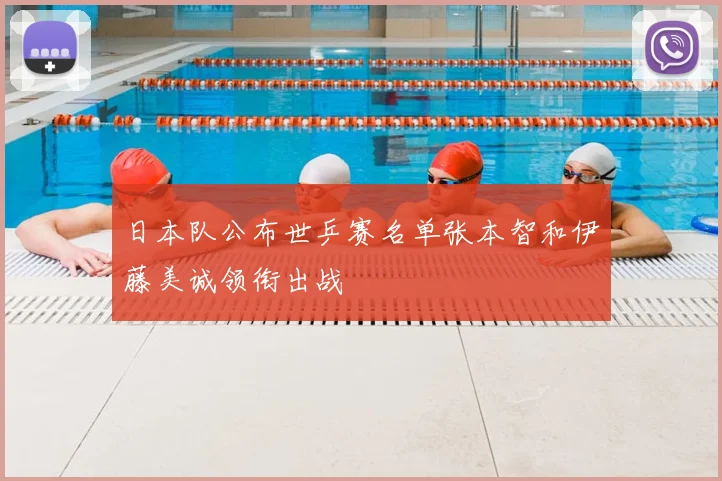 日本队公布世乒赛名单张本智和伊藤美诚领衔出战