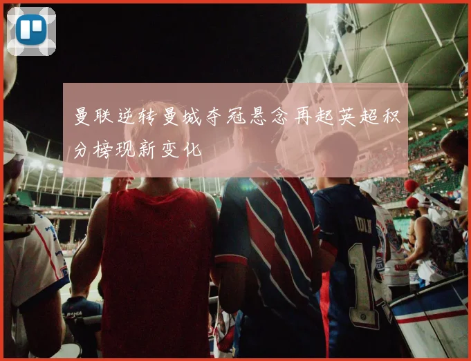 曼联逆转曼城夺冠悬念再起英超积分榜现新变化