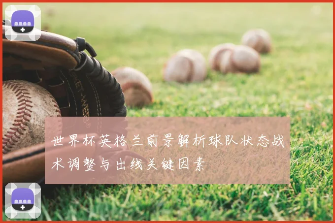 世界杯英格兰前景解析球队状态战术调整与出线关键因素