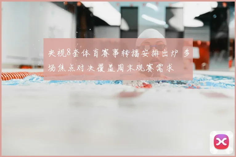 央视8套体育赛事转播安排出炉 多场焦点对决覆盖周末观赛需求