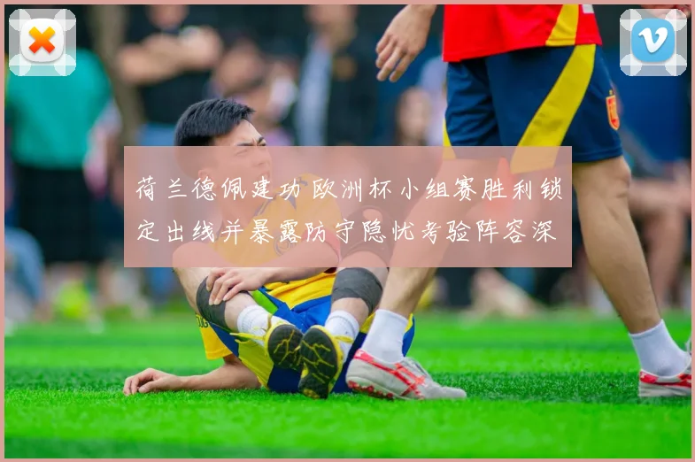荷兰德佩建功 欧洲杯小组赛胜利锁定出线并暴露防守隐忧考验阵容深度