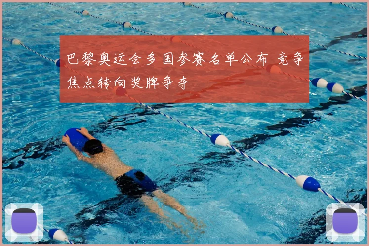 巴黎奥运会多国参赛名单公布 竞争焦点转向奖牌争夺