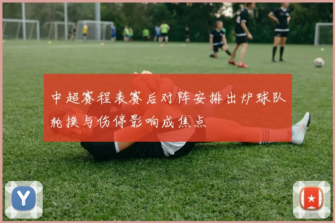 中超赛程表赛后对阵安排出炉球队轮换与伤停影响成焦点