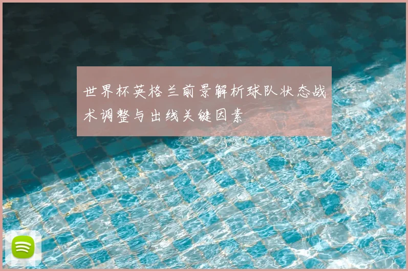 世界杯英格兰前景解析球队状态战术调整与出线关键因素