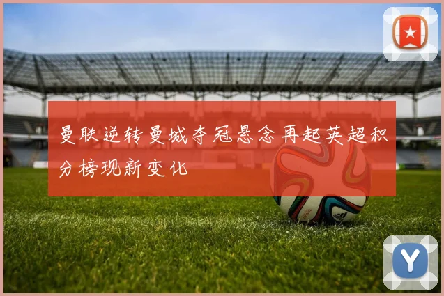 曼联逆转曼城夺冠悬念再起英超积分榜现新变化