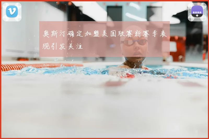 奥斯汀确定加盟美国联赛新赛季表现引发关注