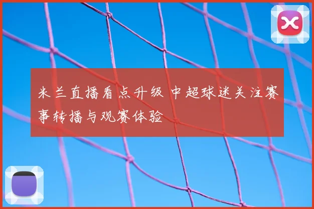 米兰直播看点升级 中超球迷关注赛事转播与观赛体验