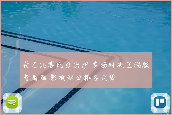 荷乙比赛比分出炉 多场对决呈现胶着局面 影响积分排名走势