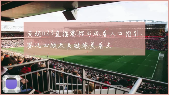 英超u23直播赛程与观看入口指引、赛况回顾及关键球员看点