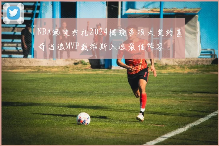 NBA颁奖典礼2024揭晓多项大奖约基奇当选MVP戴维斯入选最佳阵容