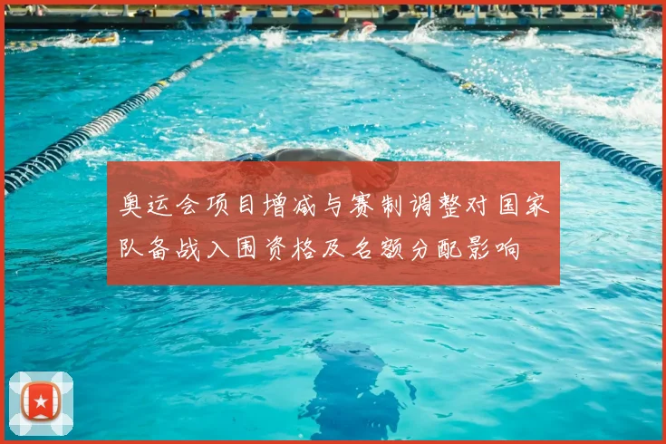 奥运会项目增减与赛制调整对国家队备战入围资格及名额分配影响
