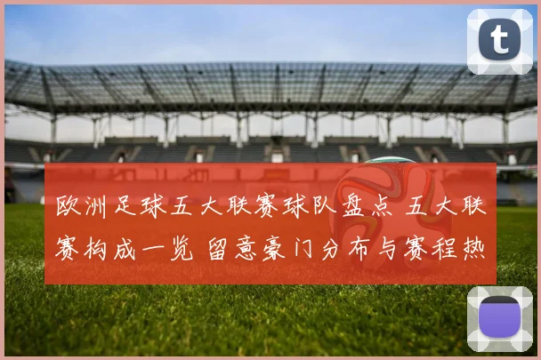 欧洲足球五大联赛球队盘点 五大联赛构成一览 留意豪门分布与赛程热点