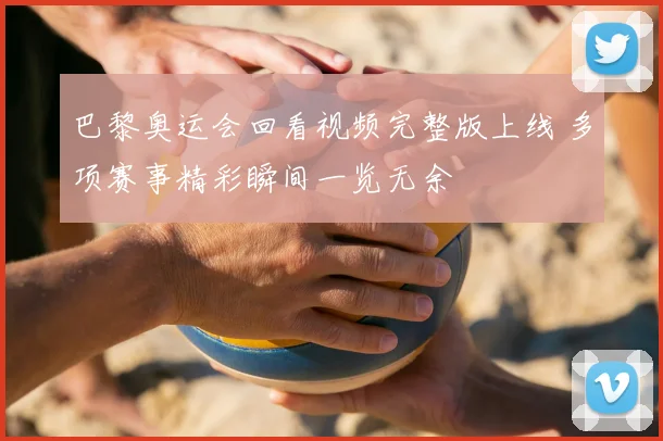 巴黎奥运会回看视频完整版上线 多项赛事精彩瞬间一览无余