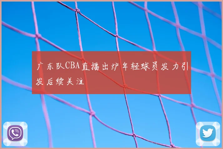 广东队CBA直播出炉年轻球员发力引发后续关注