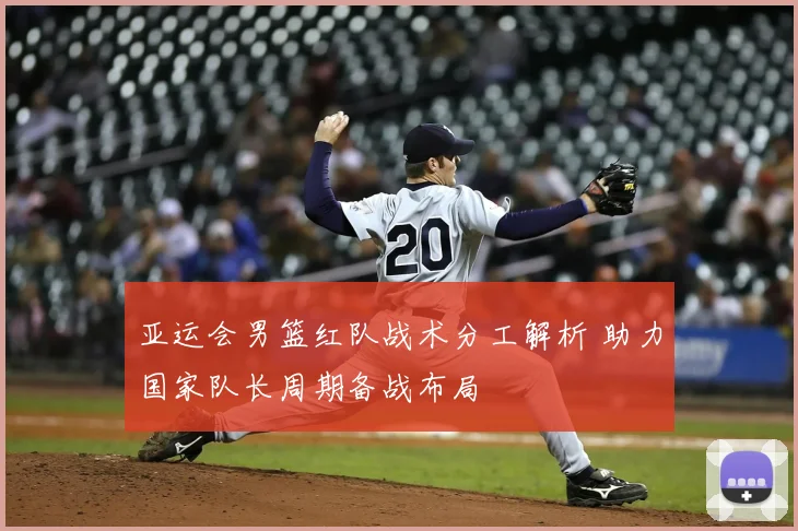 亚运会男篮红队战术分工解析 助力国家队长周期备战布局