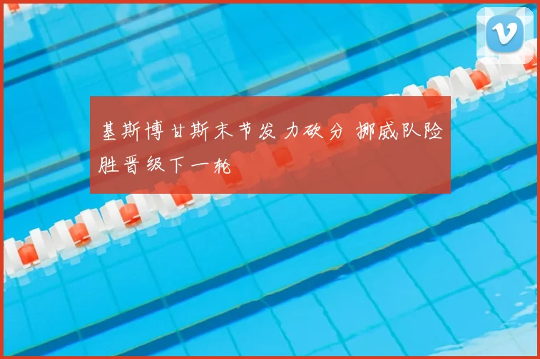 基斯博甘斯末节发力砍分 挪威队险胜晋级下一轮