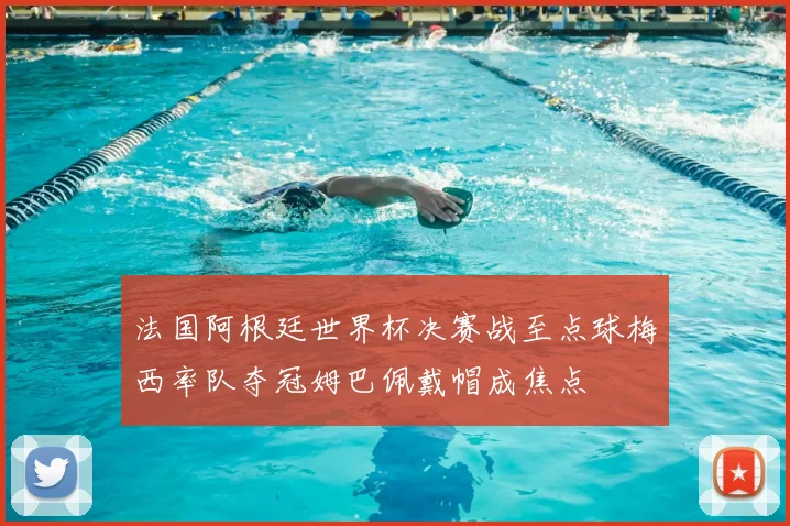 法国阿根廷世界杯决赛战至点球梅西率队夺冠姆巴佩戴帽成焦点