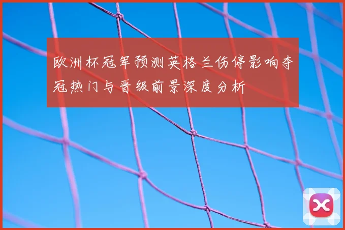 欧洲杯冠军预测英格兰伤停影响夺冠热门与晋级前景深度分析